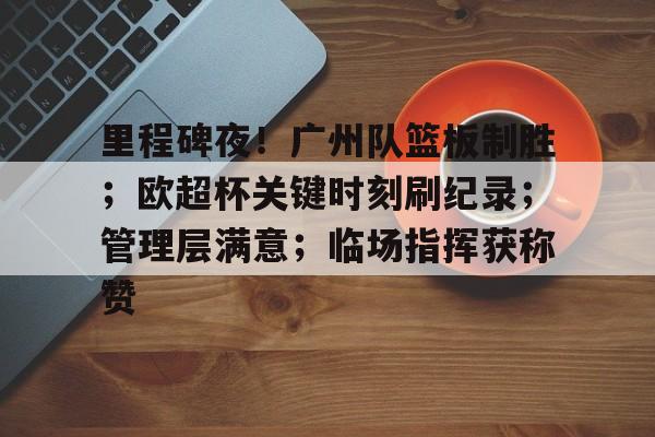 星空体育下载-关于里程碑夜！广州队篮板制胜；欧超杯关键时刻刷纪录；管理层满意；临场指挥获称赞的信息